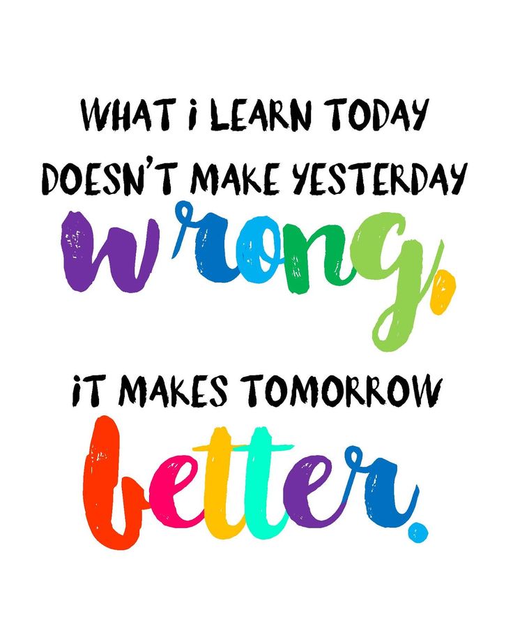 What I learn today doesn't make yesterday wrong, it makes tomorrow better.