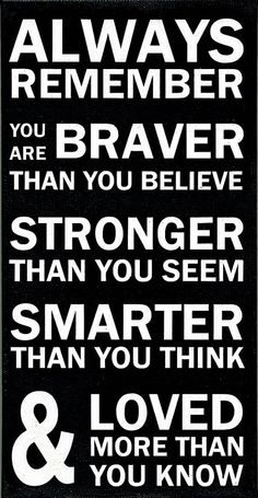 Always remember you are braver than you believe, stronger than you seem, smarter than you think, and loved more than you know